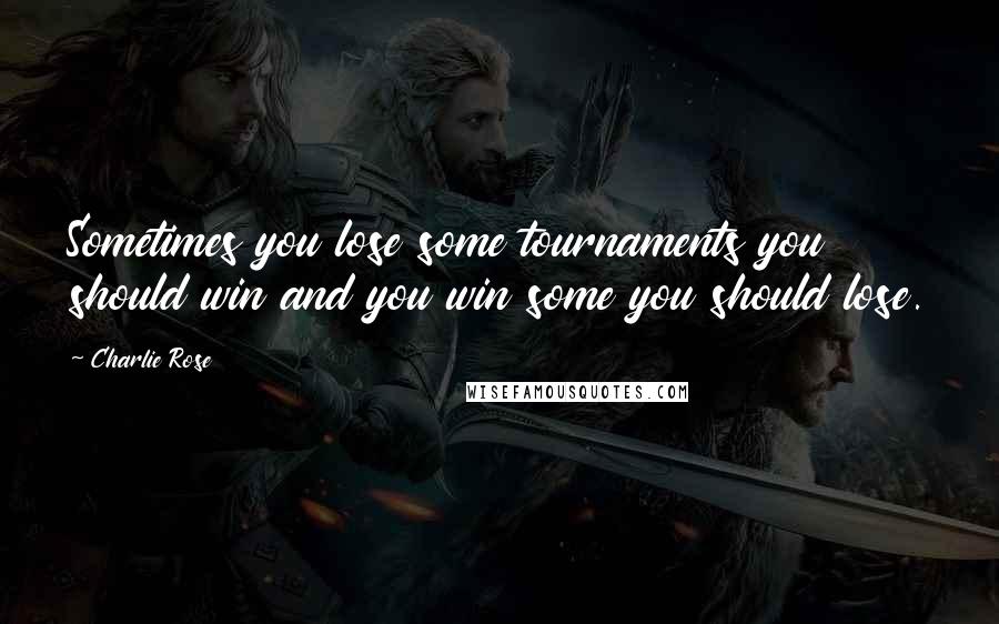 Charlie Rose Quotes: Sometimes you lose some tournaments you should win and you win some you should lose.