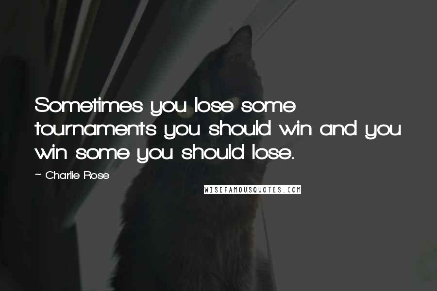 Charlie Rose Quotes: Sometimes you lose some tournaments you should win and you win some you should lose.