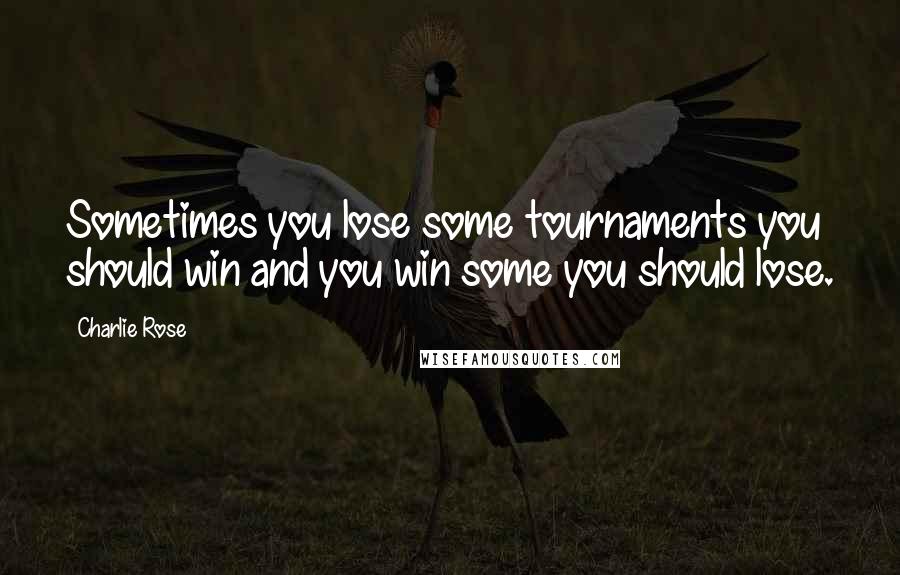 Charlie Rose Quotes: Sometimes you lose some tournaments you should win and you win some you should lose.