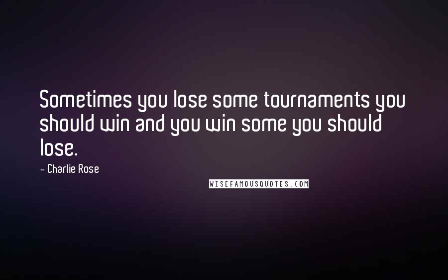 Charlie Rose Quotes: Sometimes you lose some tournaments you should win and you win some you should lose.