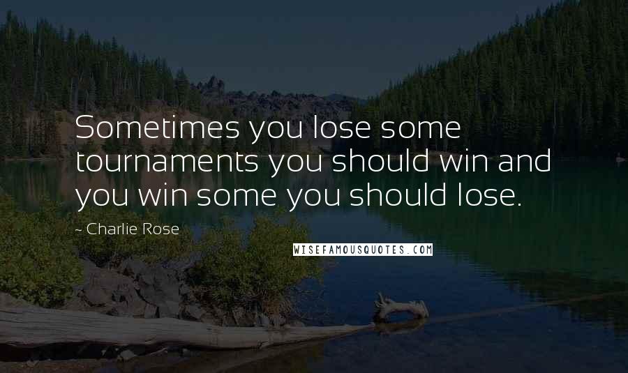 Charlie Rose Quotes: Sometimes you lose some tournaments you should win and you win some you should lose.