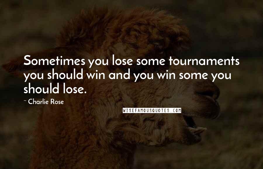 Charlie Rose Quotes: Sometimes you lose some tournaments you should win and you win some you should lose.