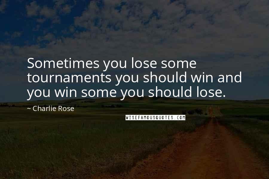 Charlie Rose Quotes: Sometimes you lose some tournaments you should win and you win some you should lose.