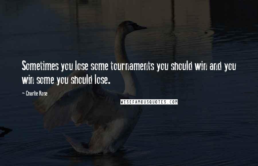 Charlie Rose Quotes: Sometimes you lose some tournaments you should win and you win some you should lose.