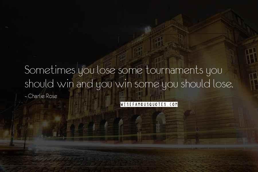 Charlie Rose Quotes: Sometimes you lose some tournaments you should win and you win some you should lose.
