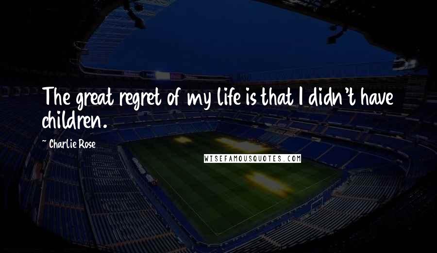 Charlie Rose Quotes: The great regret of my life is that I didn't have children.