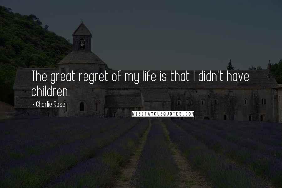 Charlie Rose Quotes: The great regret of my life is that I didn't have children.