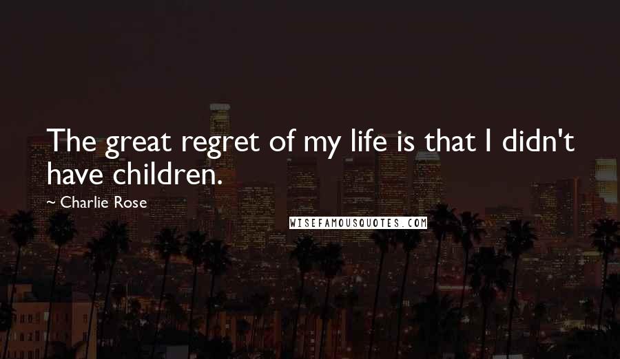 Charlie Rose Quotes: The great regret of my life is that I didn't have children.