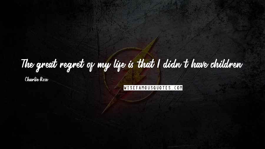 Charlie Rose Quotes: The great regret of my life is that I didn't have children.