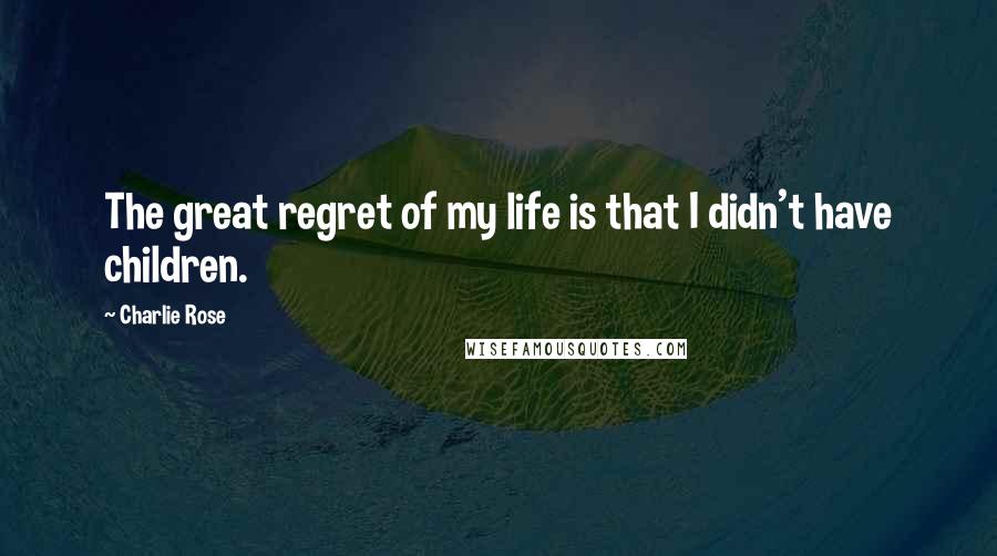 Charlie Rose Quotes: The great regret of my life is that I didn't have children.