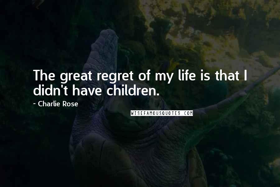 Charlie Rose Quotes: The great regret of my life is that I didn't have children.