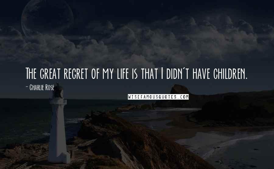 Charlie Rose Quotes: The great regret of my life is that I didn't have children.