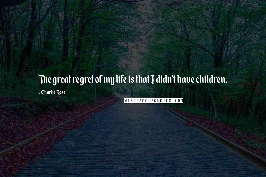 Charlie Rose Quotes: The great regret of my life is that I didn't have children.