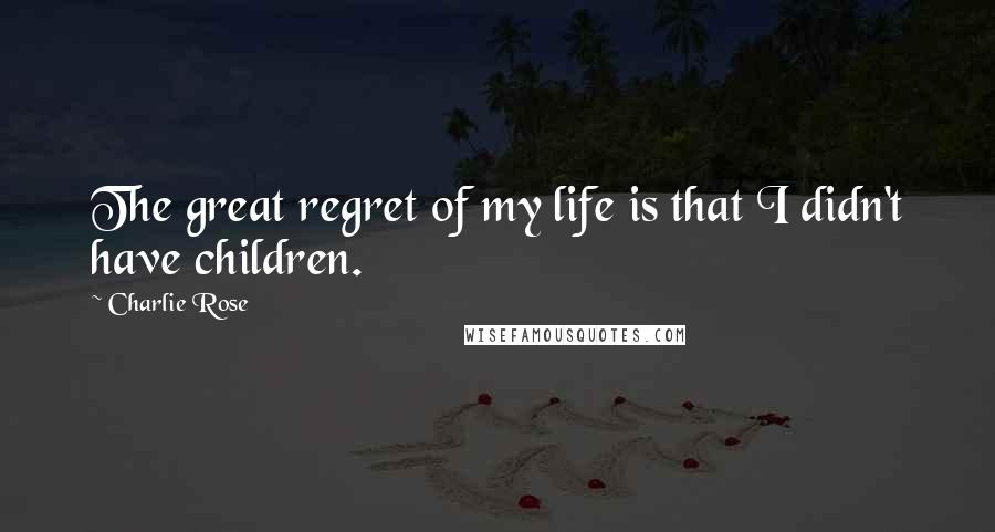 Charlie Rose Quotes: The great regret of my life is that I didn't have children.