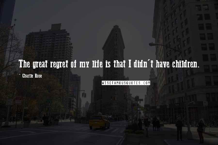 Charlie Rose Quotes: The great regret of my life is that I didn't have children.