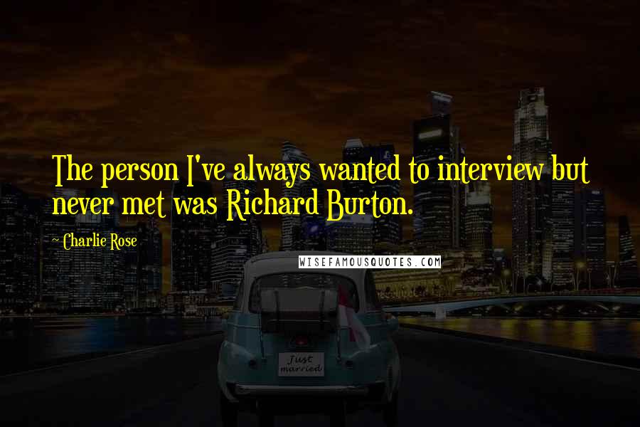 Charlie Rose Quotes: The person I've always wanted to interview but never met was Richard Burton.