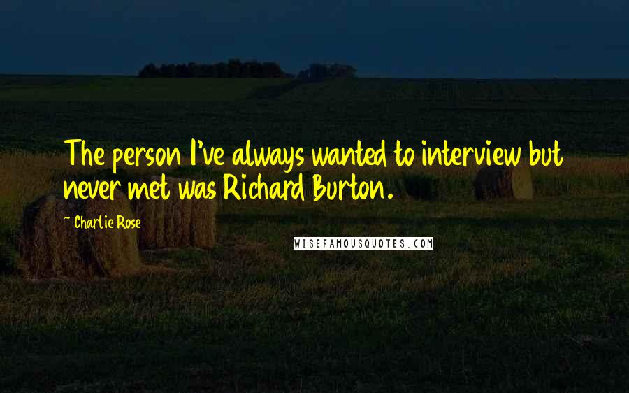 Charlie Rose Quotes: The person I've always wanted to interview but never met was Richard Burton.