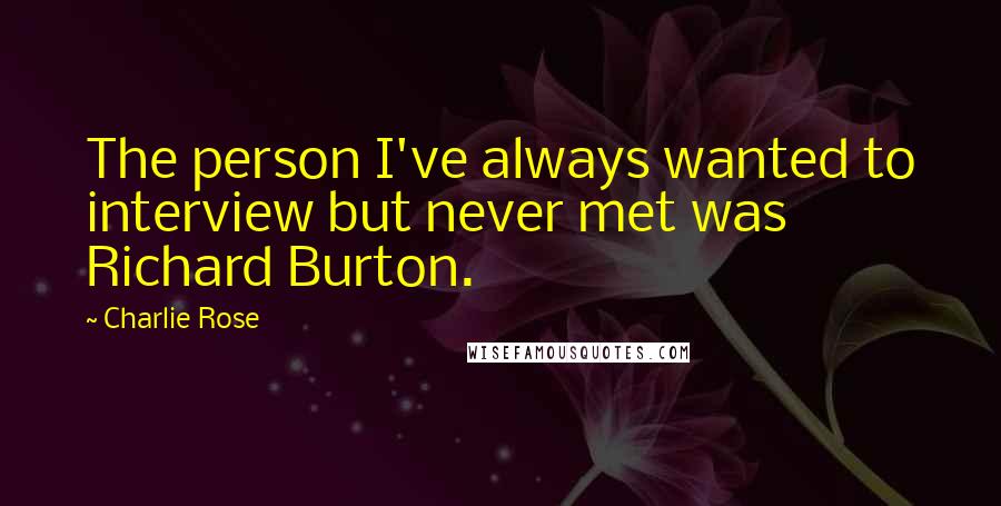 Charlie Rose Quotes: The person I've always wanted to interview but never met was Richard Burton.