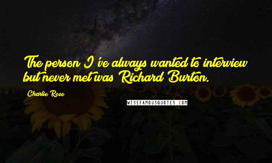 Charlie Rose Quotes: The person I've always wanted to interview but never met was Richard Burton.