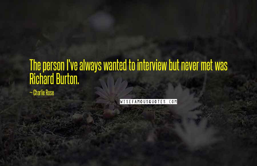 Charlie Rose Quotes: The person I've always wanted to interview but never met was Richard Burton.