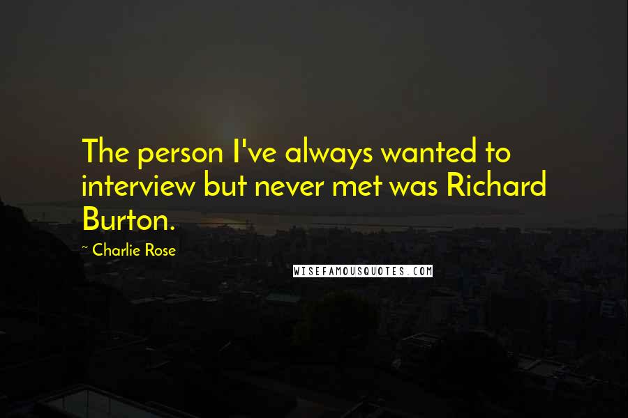 Charlie Rose Quotes: The person I've always wanted to interview but never met was Richard Burton.