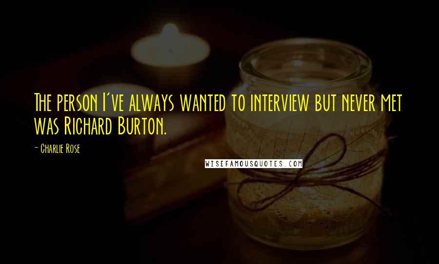 Charlie Rose Quotes: The person I've always wanted to interview but never met was Richard Burton.