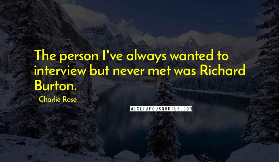 Charlie Rose Quotes: The person I've always wanted to interview but never met was Richard Burton.