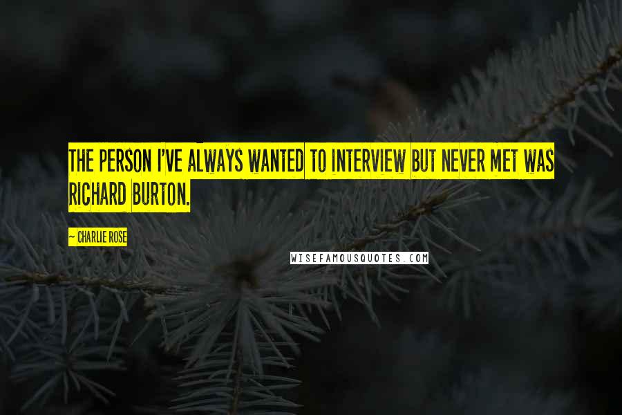 Charlie Rose Quotes: The person I've always wanted to interview but never met was Richard Burton.