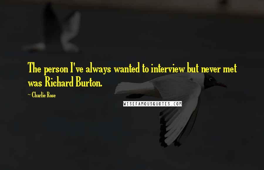 Charlie Rose Quotes: The person I've always wanted to interview but never met was Richard Burton.