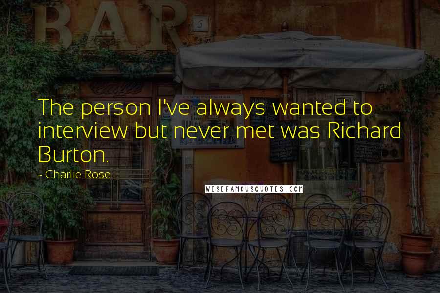 Charlie Rose Quotes: The person I've always wanted to interview but never met was Richard Burton.