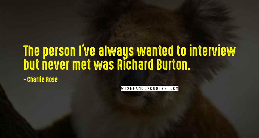 Charlie Rose Quotes: The person I've always wanted to interview but never met was Richard Burton.