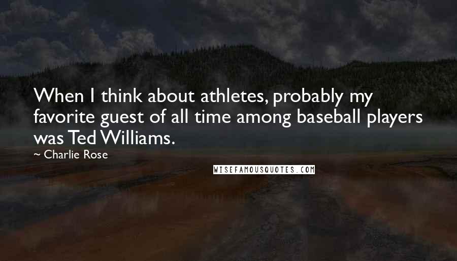 Charlie Rose Quotes: When I think about athletes, probably my favorite guest of all time among baseball players was Ted Williams.