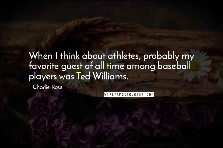 Charlie Rose Quotes: When I think about athletes, probably my favorite guest of all time among baseball players was Ted Williams.