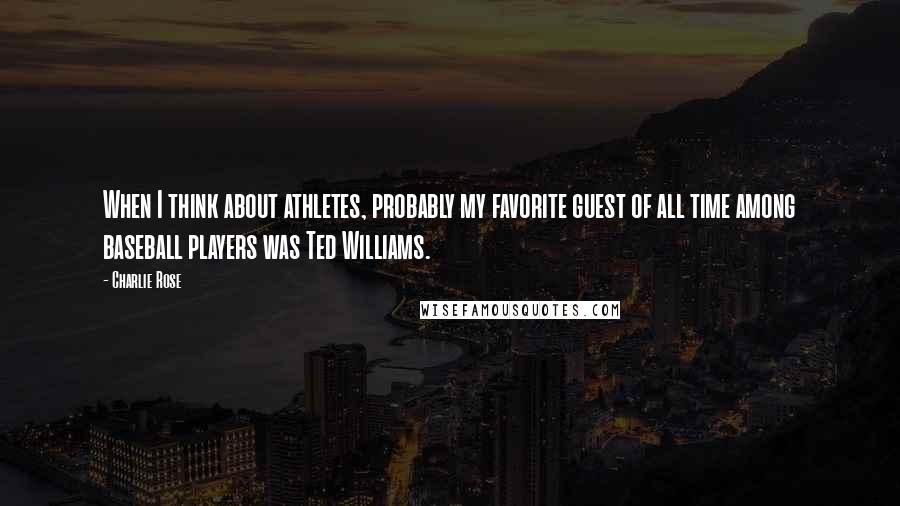 Charlie Rose Quotes: When I think about athletes, probably my favorite guest of all time among baseball players was Ted Williams.