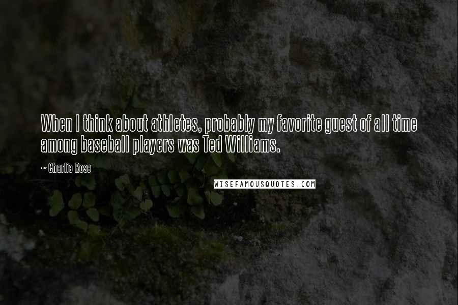 Charlie Rose Quotes: When I think about athletes, probably my favorite guest of all time among baseball players was Ted Williams.