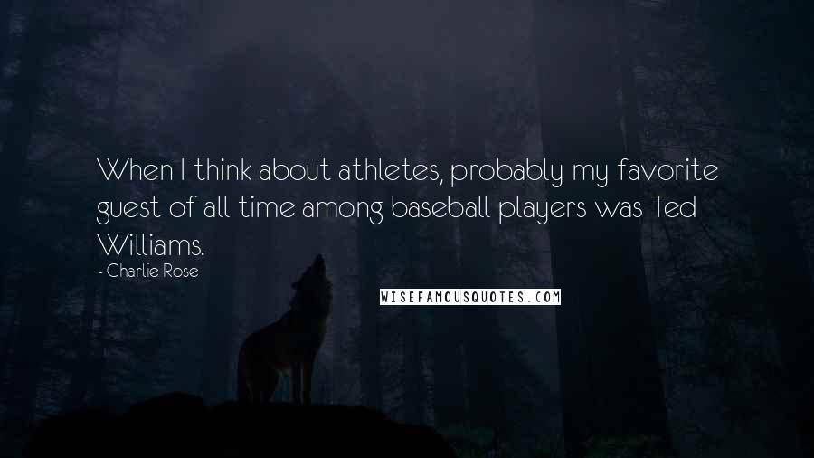 Charlie Rose Quotes: When I think about athletes, probably my favorite guest of all time among baseball players was Ted Williams.