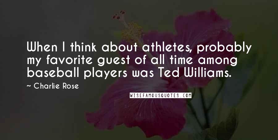 Charlie Rose Quotes: When I think about athletes, probably my favorite guest of all time among baseball players was Ted Williams.