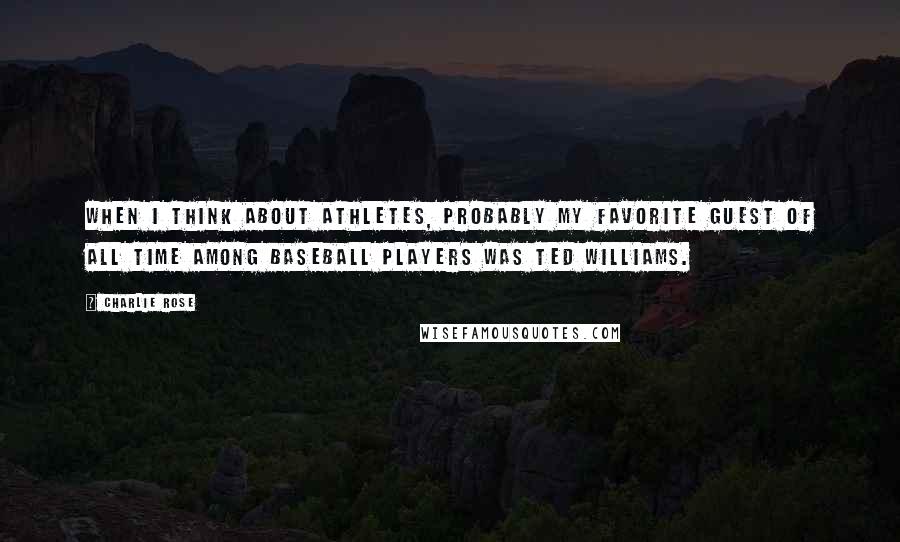 Charlie Rose Quotes: When I think about athletes, probably my favorite guest of all time among baseball players was Ted Williams.