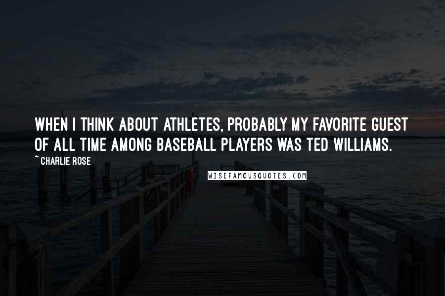 Charlie Rose Quotes: When I think about athletes, probably my favorite guest of all time among baseball players was Ted Williams.