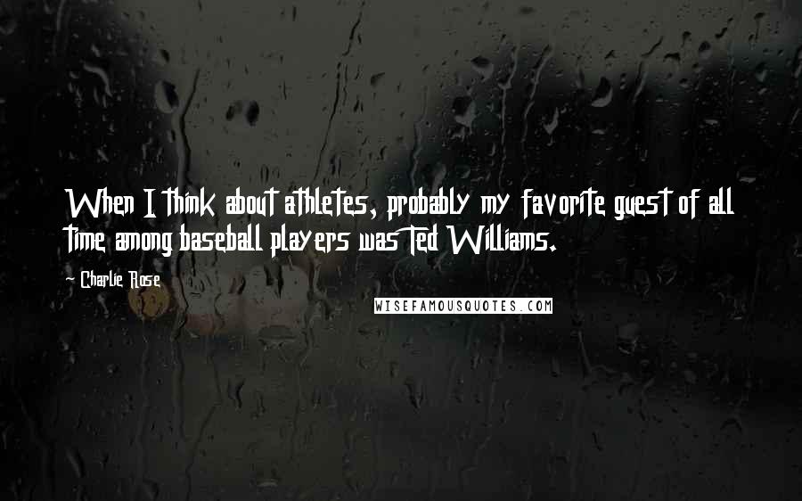 Charlie Rose Quotes: When I think about athletes, probably my favorite guest of all time among baseball players was Ted Williams.