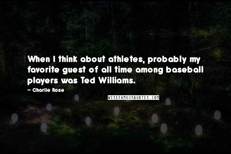 Charlie Rose Quotes: When I think about athletes, probably my favorite guest of all time among baseball players was Ted Williams.