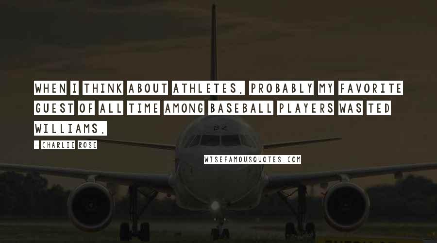 Charlie Rose Quotes: When I think about athletes, probably my favorite guest of all time among baseball players was Ted Williams.