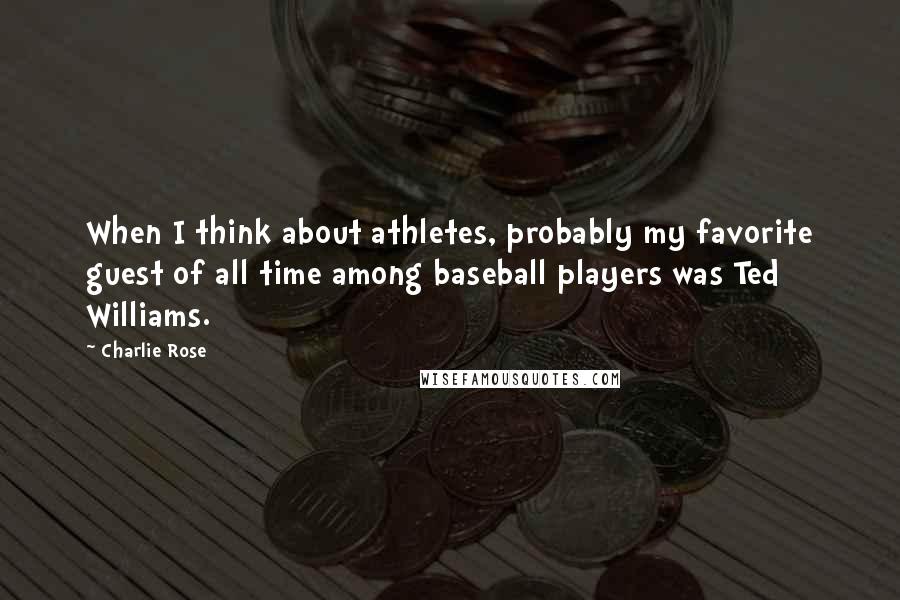Charlie Rose Quotes: When I think about athletes, probably my favorite guest of all time among baseball players was Ted Williams.