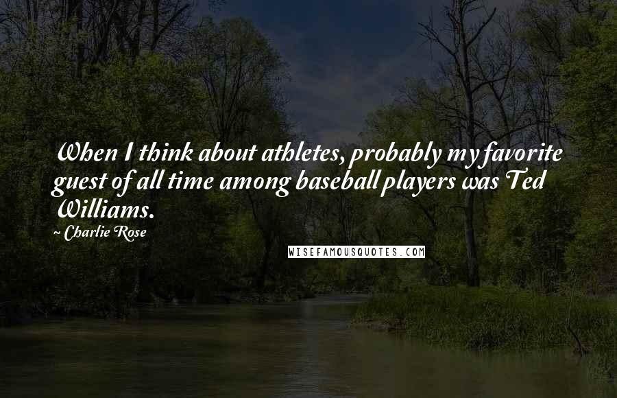 Charlie Rose Quotes: When I think about athletes, probably my favorite guest of all time among baseball players was Ted Williams.
