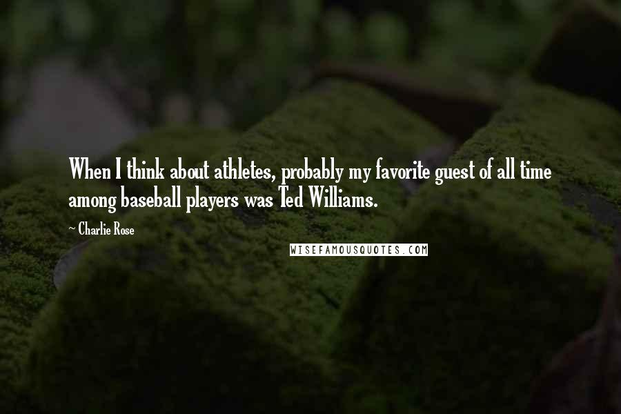 Charlie Rose Quotes: When I think about athletes, probably my favorite guest of all time among baseball players was Ted Williams.