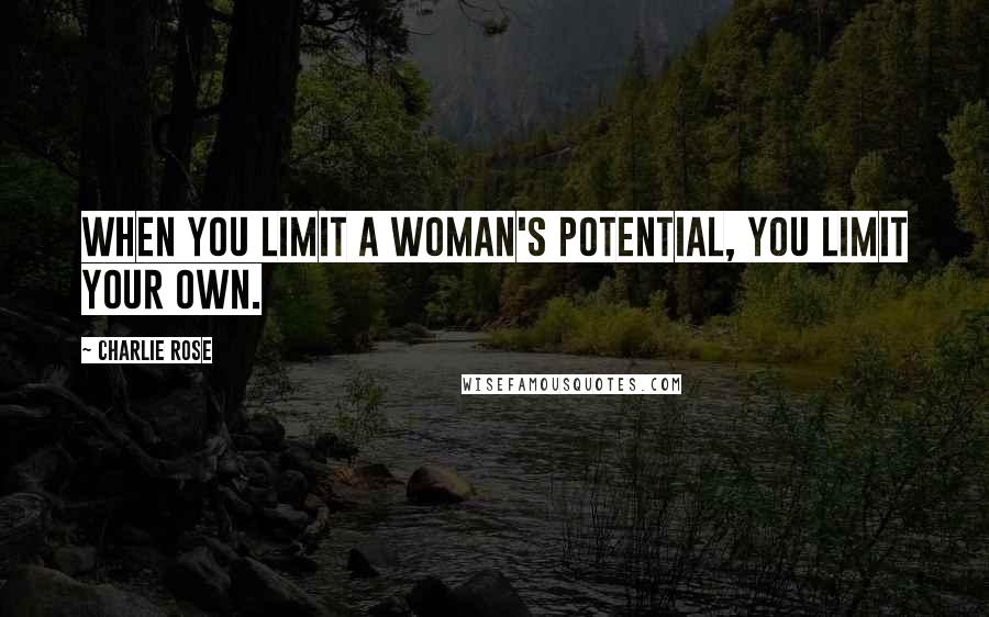 Charlie Rose Quotes: When you limit a woman's potential, you limit your own.