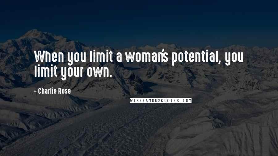 Charlie Rose Quotes: When you limit a woman's potential, you limit your own.