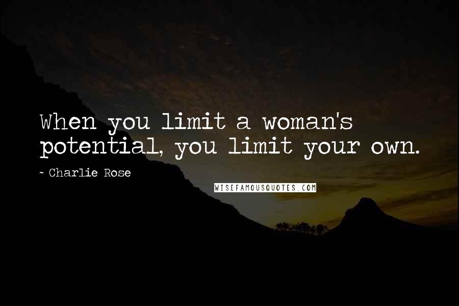 Charlie Rose Quotes: When you limit a woman's potential, you limit your own.