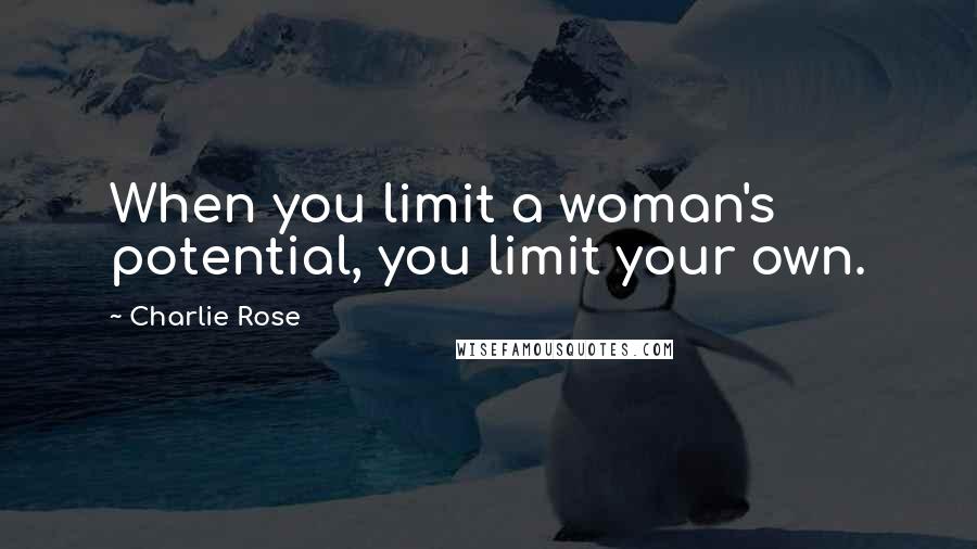 Charlie Rose Quotes: When you limit a woman's potential, you limit your own.