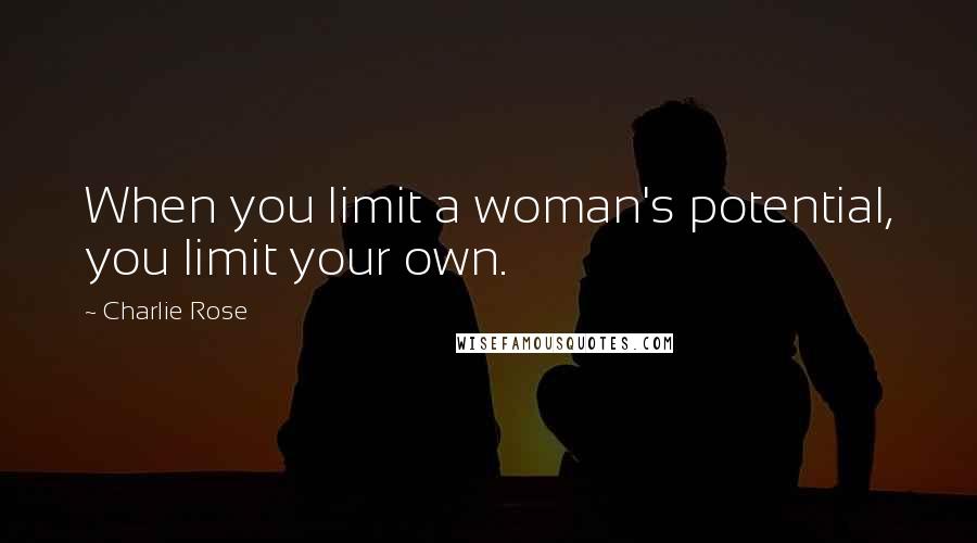 Charlie Rose Quotes: When you limit a woman's potential, you limit your own.